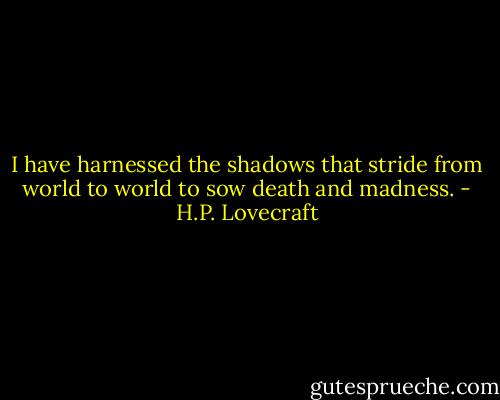 I have harnessed the shadows that stride from world to world to sow death and madness. - H.P. Lovecraft