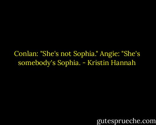 Conlan: "She's not Sophia."<br />Angie: "She's somebody's Sophia. - Kristin Hannah