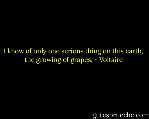 I know of only one serious thing on this earth, the growing of grapes. - Voltaire
