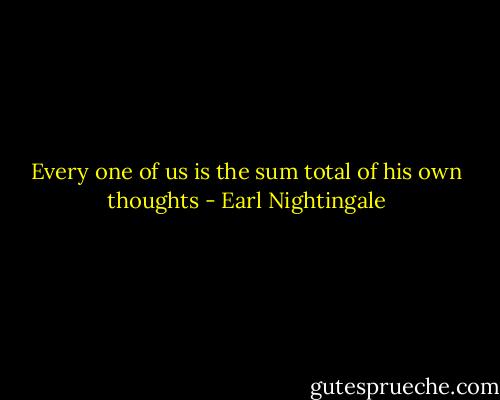 Every one of us is the sum total of his own thoughts - Earl Nightingale