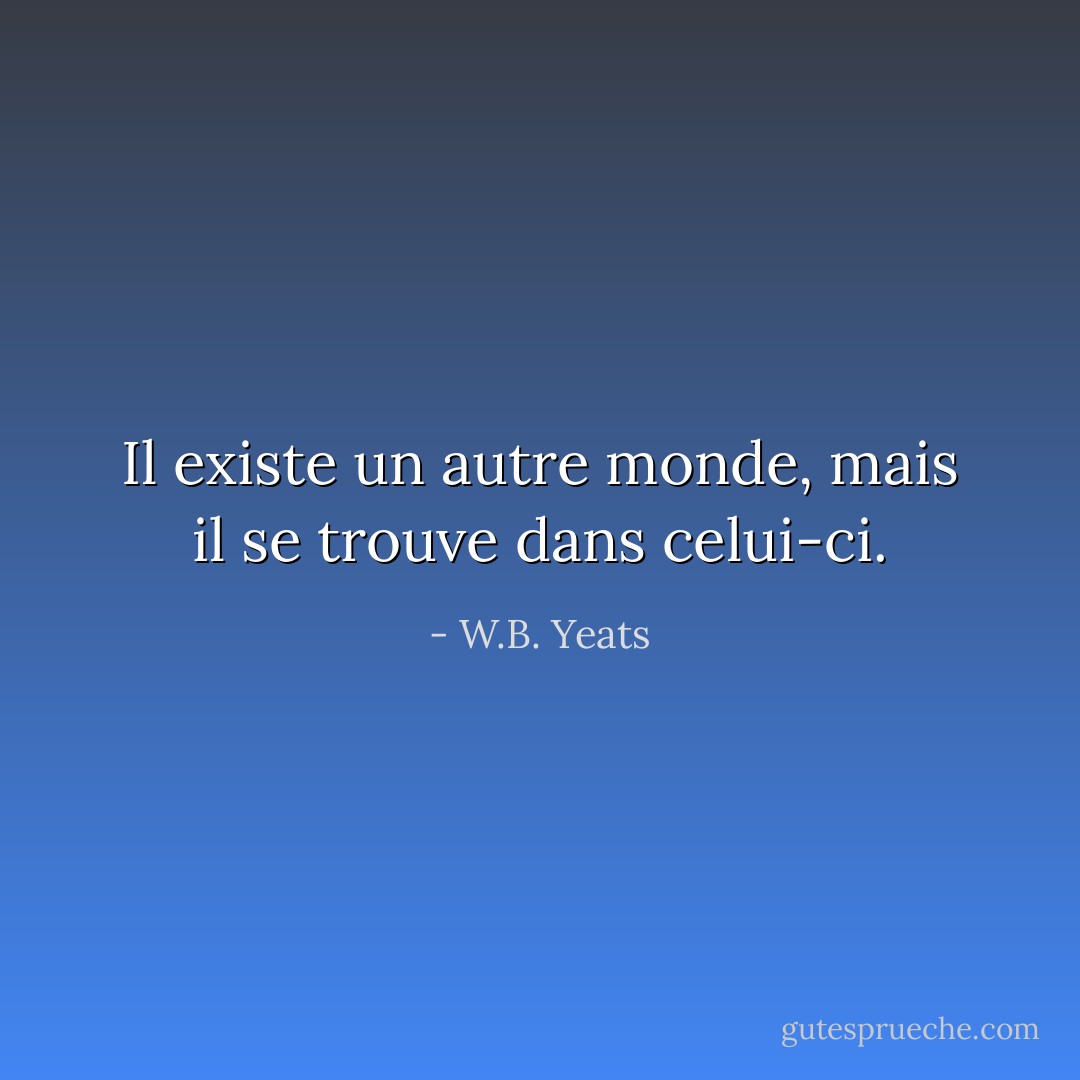 Il existe un autre monde, mais il se trouve dans celui-ci. - W.B. Yeats