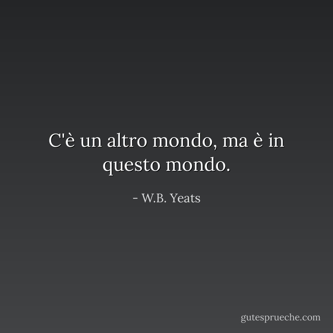 C'è un altro mondo, ma è in questo mondo. - W.B. Yeats