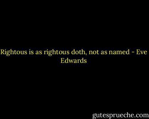 Rightous is as rightous doth, not as named - Eve Edwards