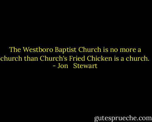 The Westboro Baptist Church is no more a church than Church's Fried Chicken is a church. - Jon   Stewart