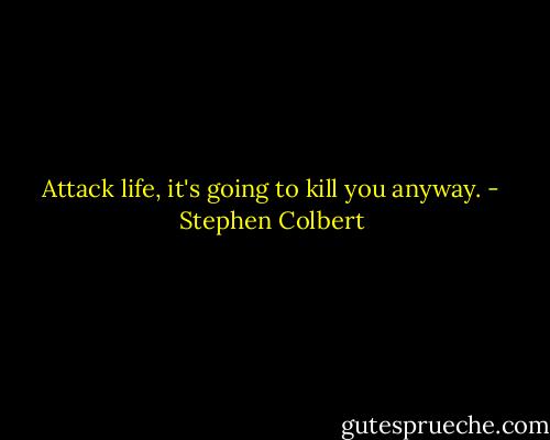 Attack life, it's going to kill you anyway. - Stephen Colbert