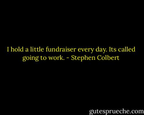 I hold a little fundraiser every day. Its called going to work. - Stephen Colbert