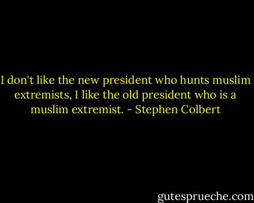 I don't like the new president who hunts muslim extremists, I like the old president who is a muslim extremist. - Stephen Colbert