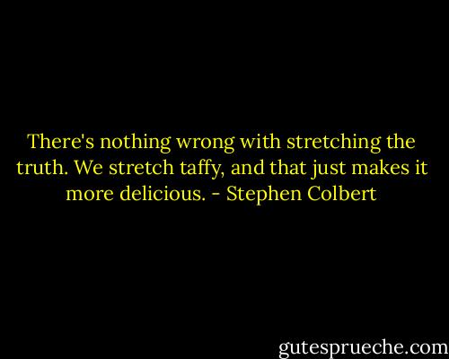 There's nothing wrong with stretching the truth. We stretch taffy, and that just makes it more delicious. - Stephen Colbert