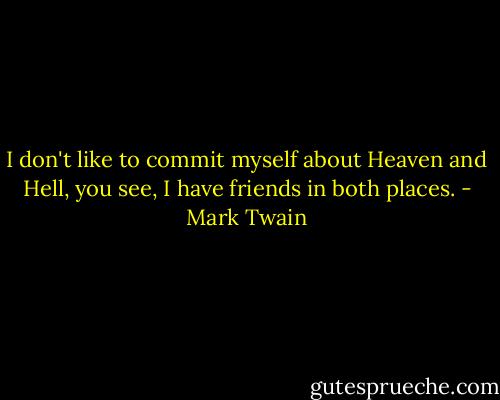 I don't like to commit myself about Heaven and Hell, you see, I have friends in both places. - Mark Twain