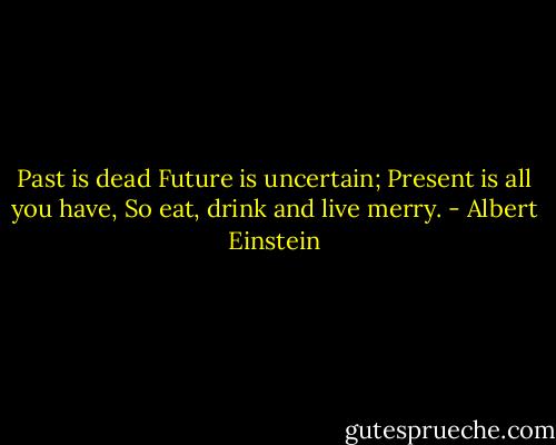 Past is dead<br />Future is uncertain;<br />Present is all you have,<br />So eat, drink and live merry. - Albert Einstein