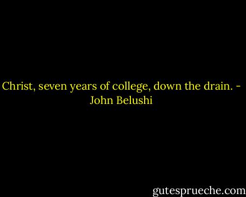 Christ, seven years of college, down the drain. - John Belushi