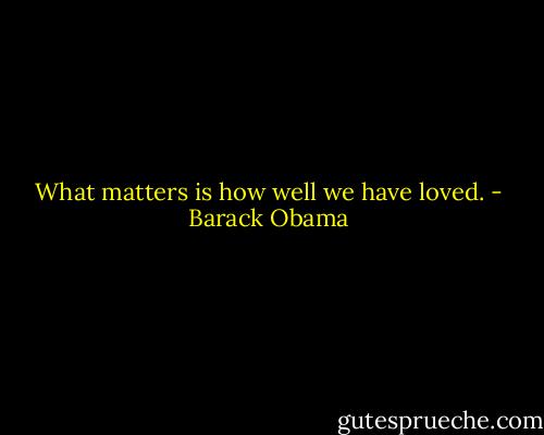 What matters is how well we have loved. - Barack Obama