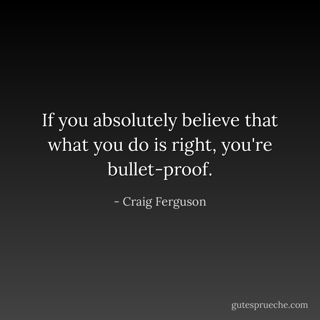 If you absolutely believe that what you do is right, you're bullet-proof. - Craig Ferguson