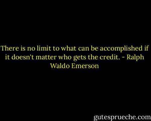 There is no limit to what can be accomplished if it doesn't matter who gets the credit. - Ralph Waldo Emerson