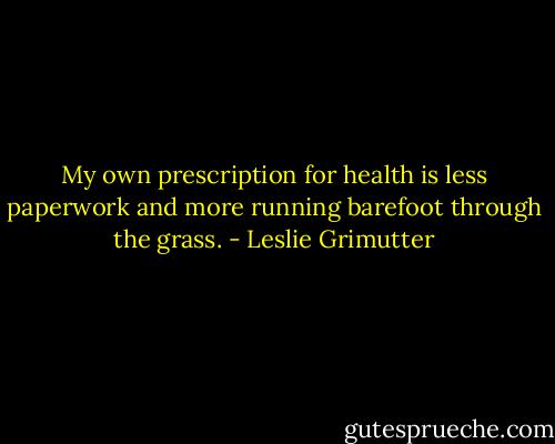 My own prescription for health is less paperwork and more running barefoot through the grass. - Leslie Grimutter