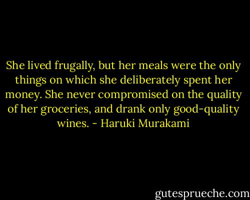 She lived frugally, but her meals were the only things on which she deliberately spent her money. She never compromised on the quality of her groceries, and drank only good-quality wines. - Haruki Murakami
