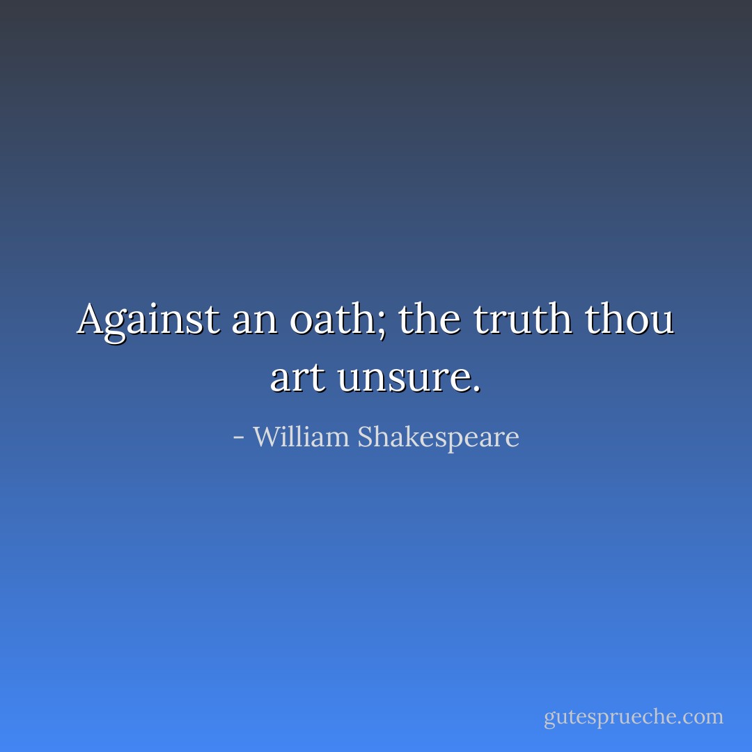 Against an oath; the truth thou art unsure. - William Shakespeare
