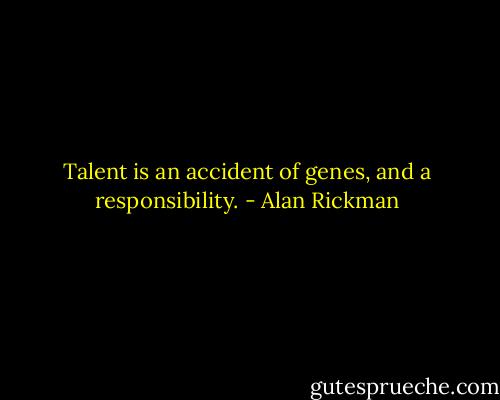 Talent is an accident of genes, and a responsibility. - Alan Rickman