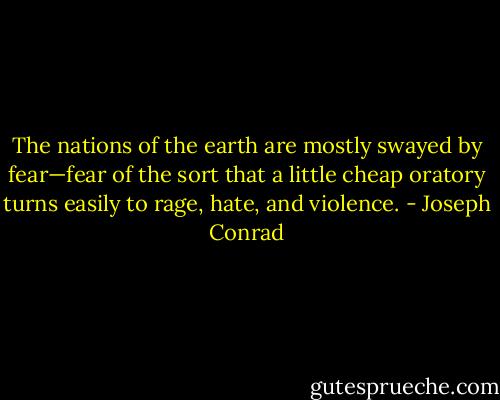 The nations of the earth are mostly swayed by fear—fear of the sort that a little cheap oratory turns easily to rage, hate, and violence. - Joseph Conrad