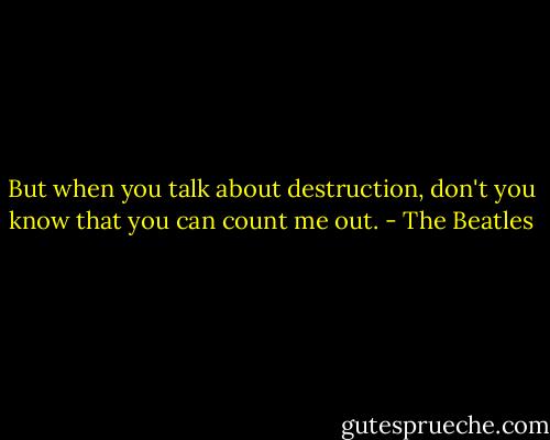 But when you talk about destruction, don't you know that you can count me out. - The Beatles