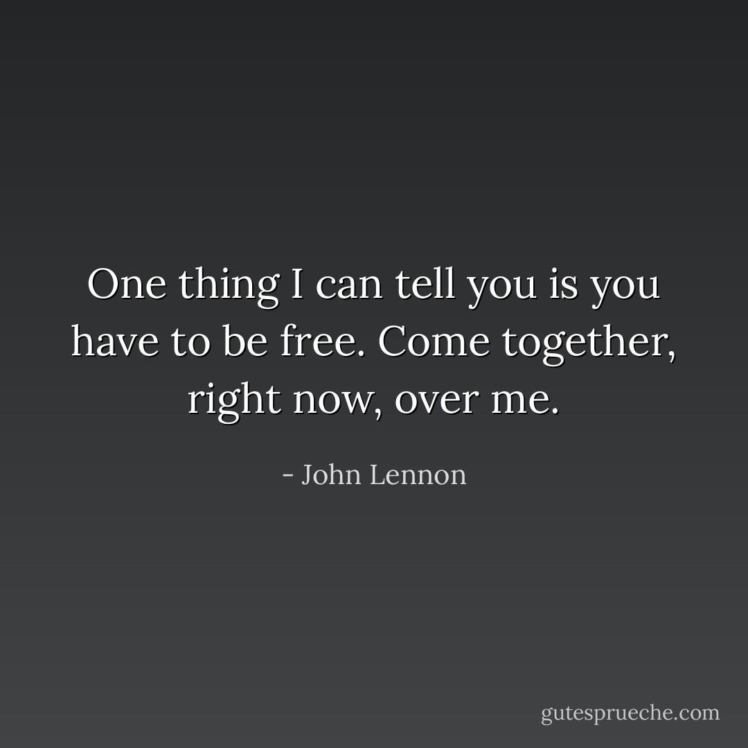 One thing I can tell you is you have to be free. Come together, right now, over me. - John Lennon