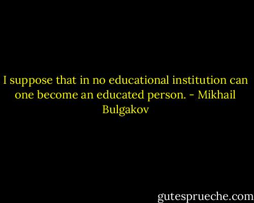 I suppose that in no educational institution can one become an educated person. - Mikhail Bulgakov