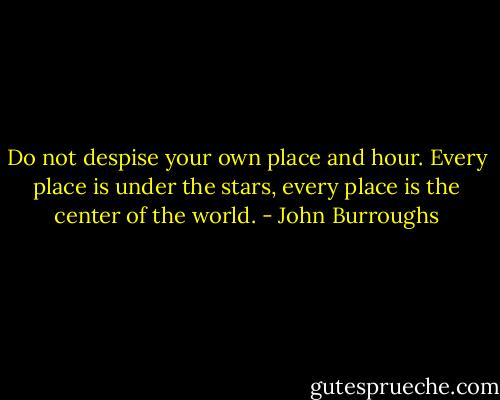 Do not despise your own place and hour. Every place is under the stars, every place is the center of the world. - John Burroughs