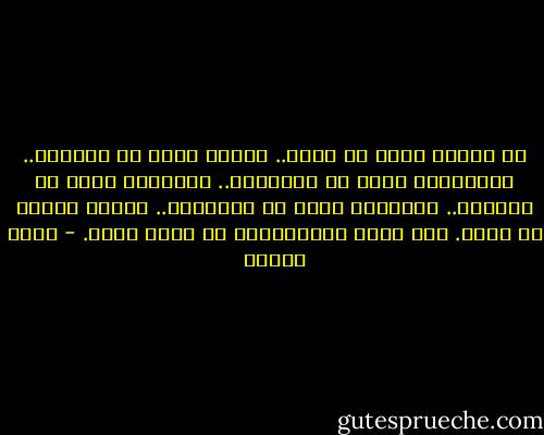 كل انسان يبحث عن الحب..<br />الطفل يبحث عن الحنان..<br />والمراهق يبحث عن الزمالة..<br />والبالغ يبحث عن الزوجة..<br />والعجوز يبحث عن الممرضة..<br />وكلها أنواع من الحب.<br />ولا يمكن الاستغناء عن الحب أبدا. - أنيس منصور