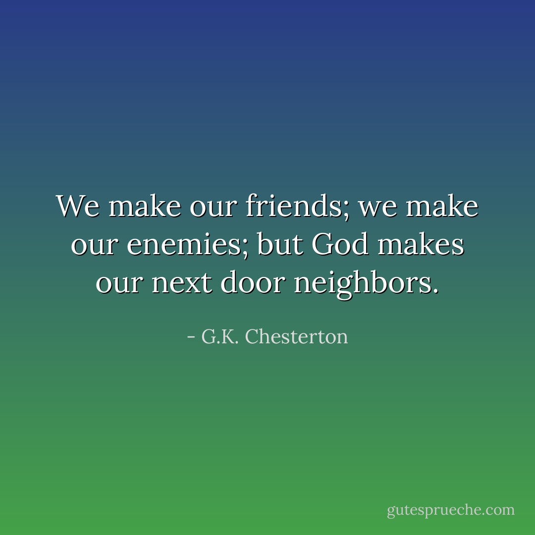 We make our friends; we make our enemies; but God makes our next door neighbors. - G.K. Chesterton