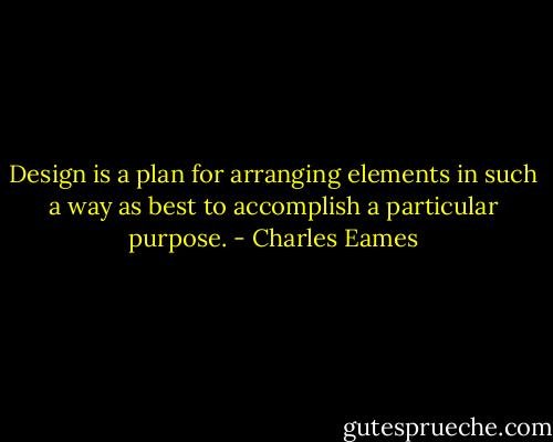 Design is a plan for arranging elements in such a way as best to accomplish a particular purpose. - Charles Eames