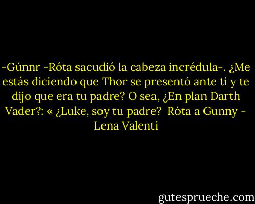 -Gúnnr -Róta sacudió la cabeza incrédula-. ¿Me estás diciendo<br />que Thor se presentó ante ti y te dijo que era tu padre? O sea, ¿En plan Darth Vader?: « ¿Luke, soy tu padre?<br /><br />Róta a Gunny - Lena Valenti