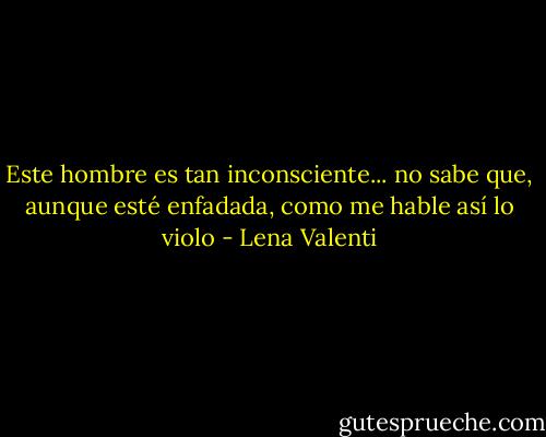 Este hombre es tan inconsciente... no sabe que, aunque esté enfadada, como me hable así lo violo - Lena Valenti