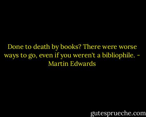 Done to death by books? There were worse ways to go, even if you weren't a bibliophile. - Martin Edwards