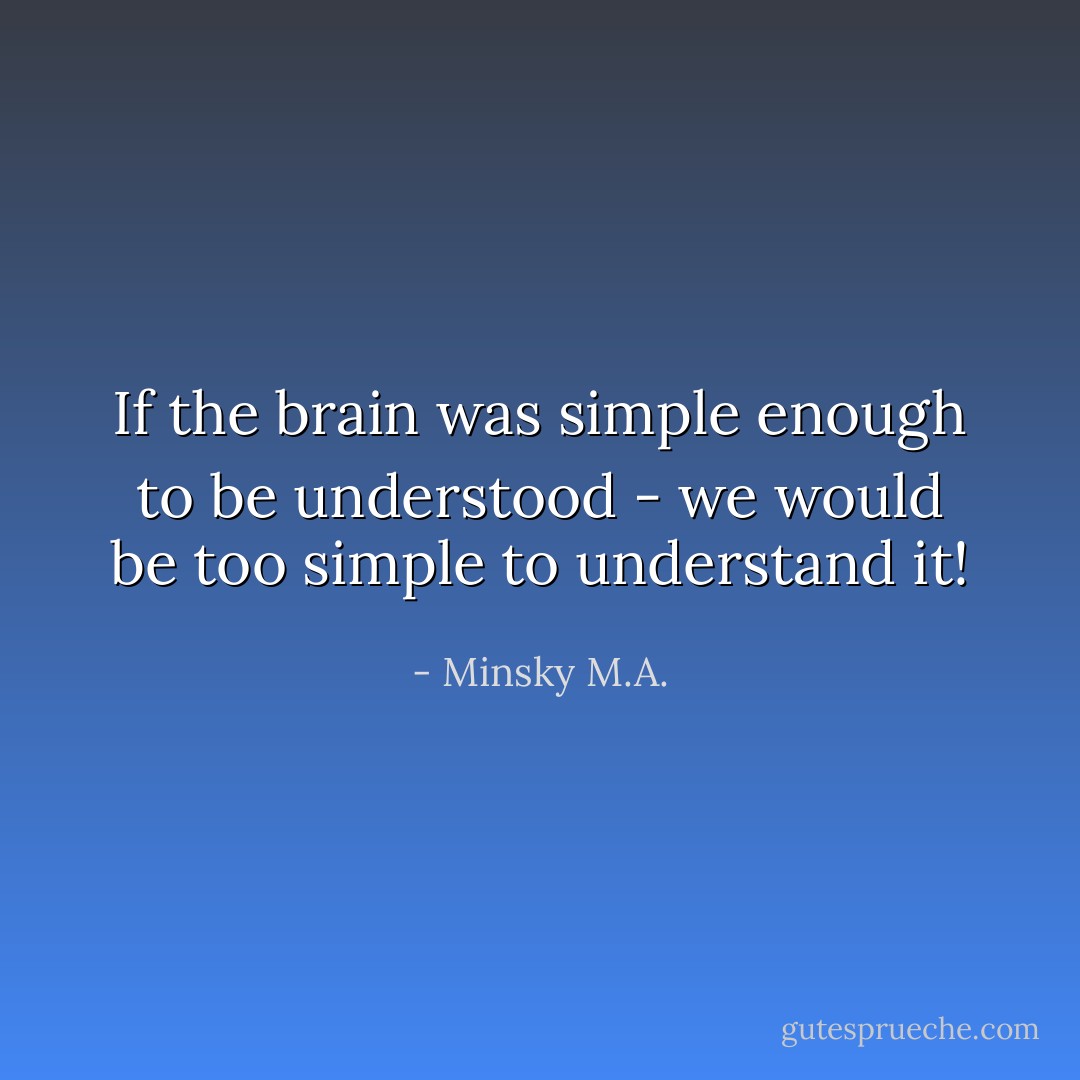 If the brain was simple enough to be understood - we would be too simple to understand it! - Minsky M.A.