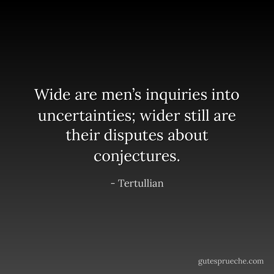 Wide are men’s inquiries into uncertainties; wider still are their disputes about conjectures. - Tertullian