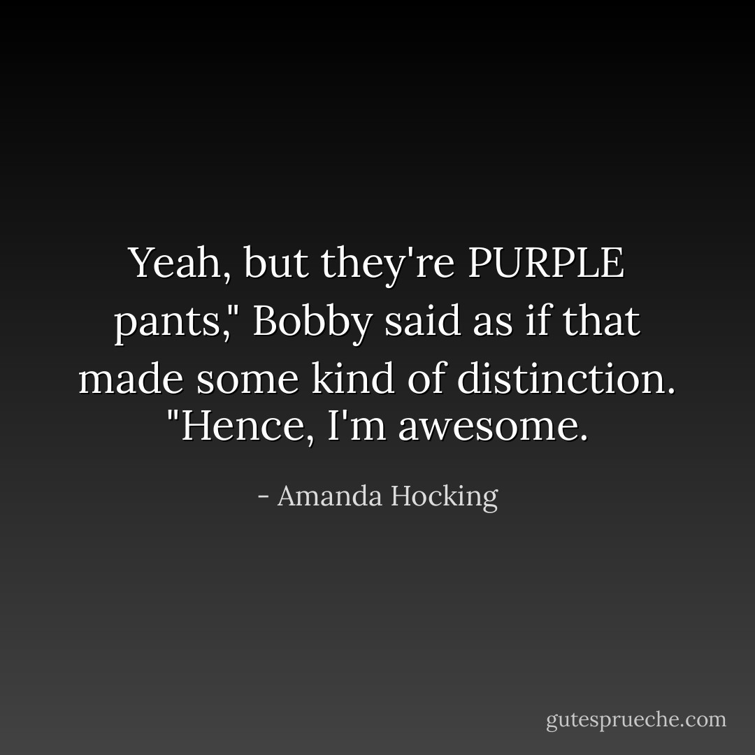 Yeah, but they're PURPLE pants," Bobby said as if that made some kind of distinction. "Hence, I'm awesome. - Amanda Hocking