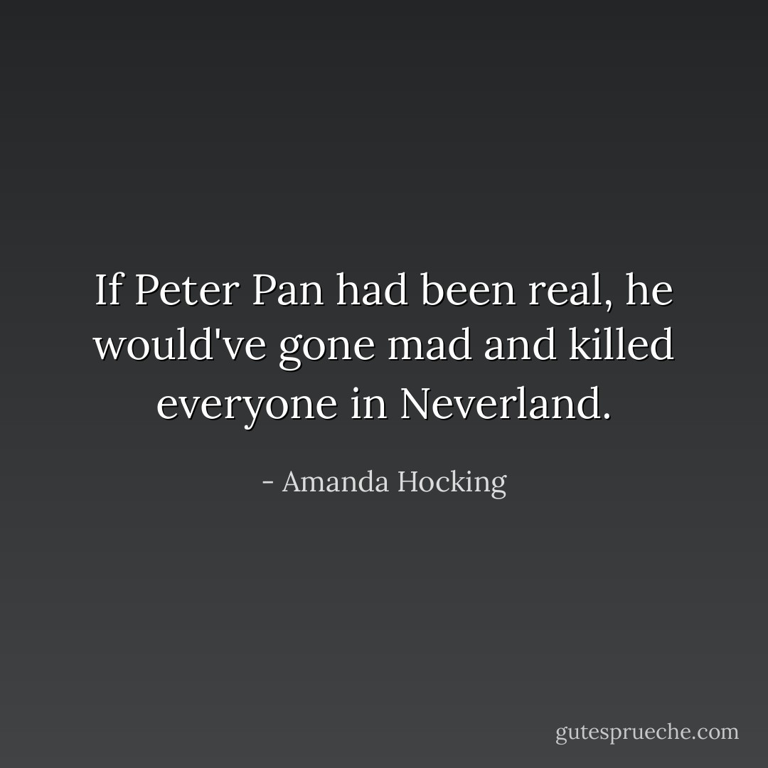 If Peter Pan had been real, he would've gone mad and killed everyone in Neverland. - Amanda Hocking