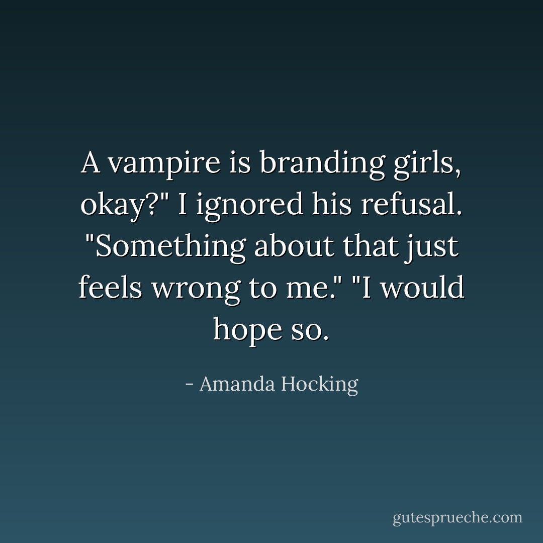 A vampire is branding girls, okay?" I ignored his refusal. "Something about that just feels wrong to me."<br />"I would hope so. - Amanda Hocking