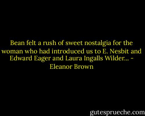 Bean felt a rush of sweet nostalgia for the woman who had introduced us to E. Nesbit and Edward Eager and Laura Ingalls Wilder... - Eleanor Brown