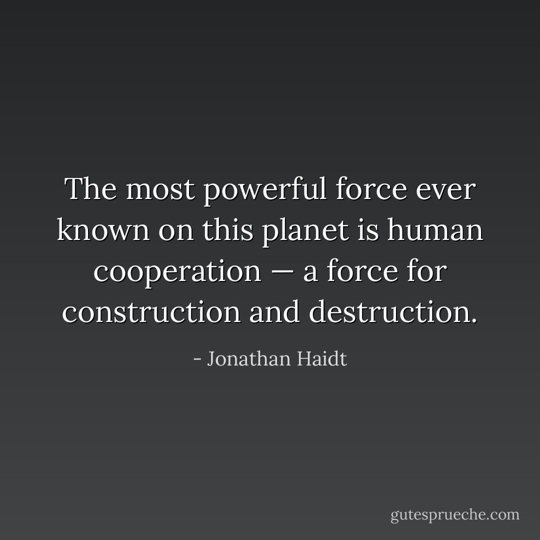 The most powerful force ever known on this planet is human cooperation — a force for construction and destruction. - Jonathan Haidt