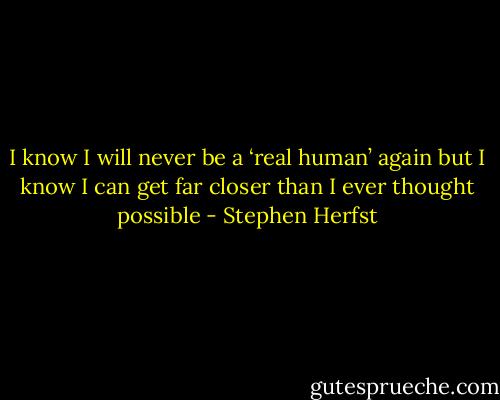 I know I will never be a ‘real human’ again but I know I can get far closer than I ever thought possible - Stephen Herfst