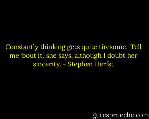 Constantly thinking gets quite tiresome.<br />'Tell me ‘bout it,’ she says, although I doubt her sincerity. - Stephen Herfst