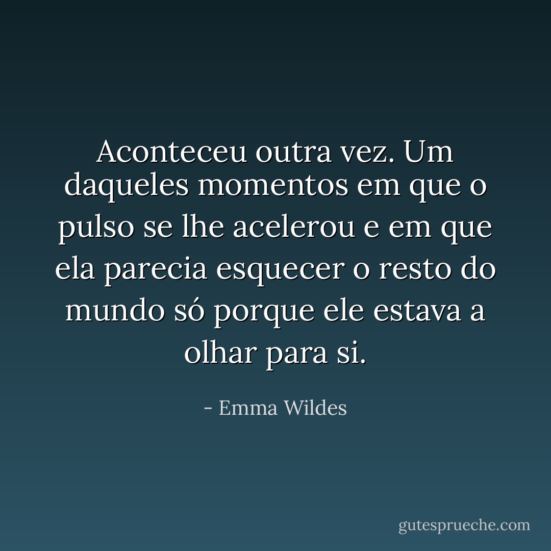 Aconteceu outra vez. Um daqueles momentos em que o pulso se lhe acelerou e em que ela parecia esquecer o resto do mundo só porque ele estava a olhar para si. - Emma Wildes