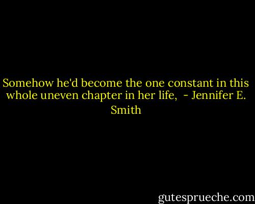 Somehow he'd become the one constant in this whole uneven chapter in her life,  - Jennifer E. Smith