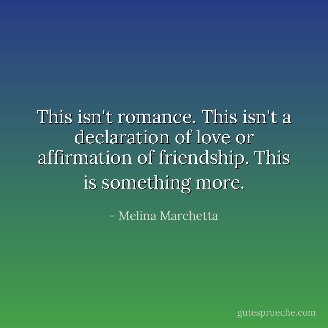 This isn't romance. This isn't a declaration of love or affirmation of friendship. This is something more. - Melina Marchetta