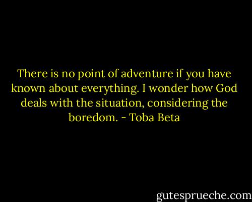 There is no point of adventure if you have known about everything.<br />I wonder how God deals with the situation, considering the boredom. - Toba Beta
