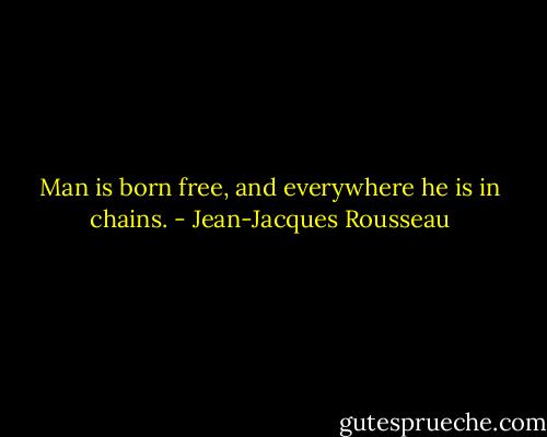 Man is born free, and everywhere he is in chains. - Jean-Jacques Rousseau