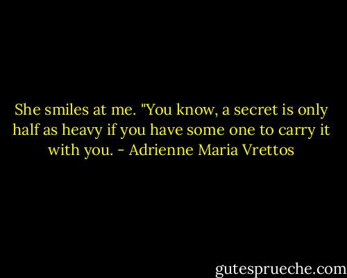 She smiles at me. "You know, a secret is only half as heavy if you have some one to carry it with you. - Adrienne Maria Vrettos