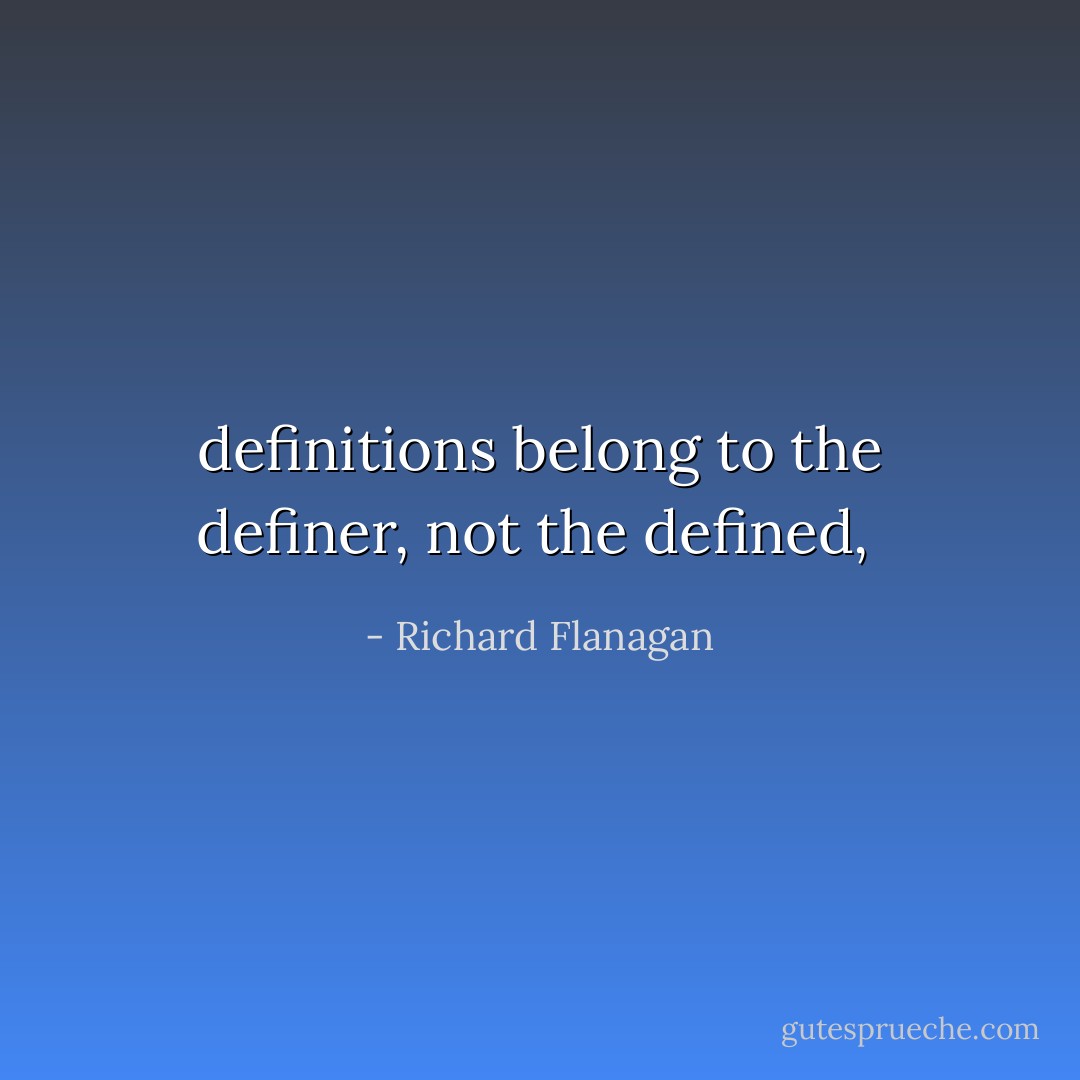 definitions belong to the definer, not the defined,  - Richard Flanagan