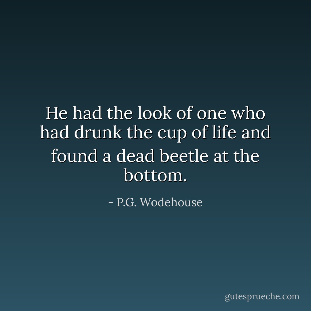 He had the look of one who had drunk the cup of life and found a dead beetle at the bottom. - P.G. Wodehouse